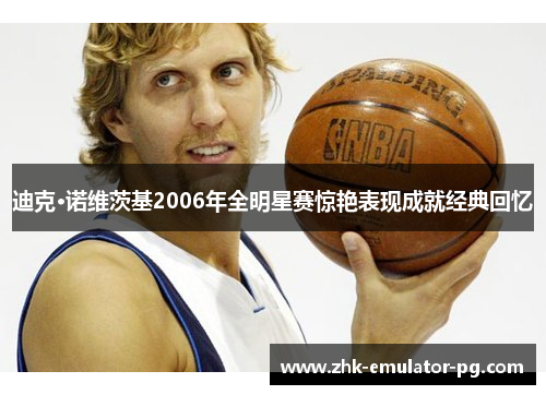 迪克·诺维茨基2006年全明星赛惊艳表现成就经典回忆