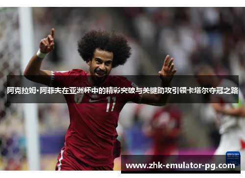 阿克拉姆·阿菲夫在亚洲杯中的精彩突破与关键助攻引领卡塔尔夺冠之路