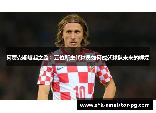 阿贾克斯崛起之路：五位新生代球员如何成就球队未来的辉煌