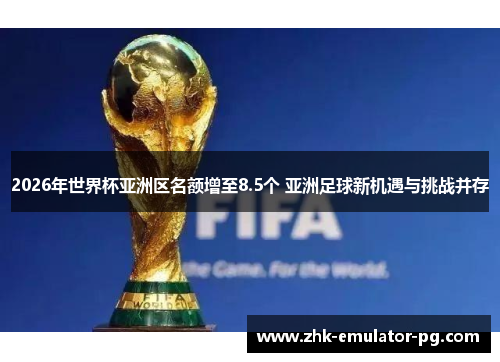 2026年世界杯亚洲区名额增至8.5个 亚洲足球新机遇与挑战并存 2026年世界杯亚洲区名额增至8.5个 亚洲足球新机遇与挑战并存