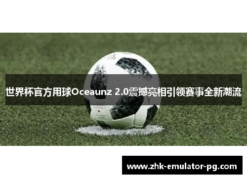 世界杯官方用球Oceaunz 2.0震撼亮相引领赛事全新潮流 世界杯官方用球Oceaunz 2.0震撼亮相引领赛事全新潮流