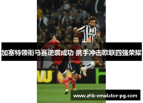 加塞特领衔马赛逆袭成功 携手冲击欧联四强荣耀 加塞特领衔马赛逆袭成功 携手冲击欧联四强荣耀