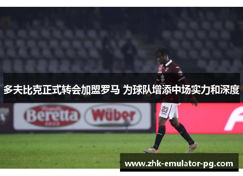 多夫比克正式转会加盟罗马 为球队增添中场实力和深度 多夫比克正式转会加盟罗马 为球队增添中场实力和深度