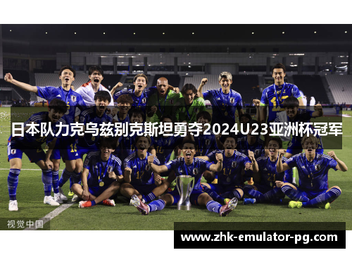 日本队力克乌兹别克斯坦勇夺2024U23亚洲杯冠军 日本队力克乌兹别克斯坦勇夺2024U23亚洲杯冠军