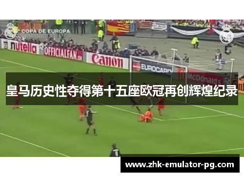 皇马历史性夺得第十五座欧冠再创辉煌纪录 皇马历史性夺得第十五座欧冠再创辉煌纪录