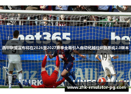 西甲联盟宣布将在2026至2027赛季全面引入自动化越位识别系统2.0版本 西甲联盟宣布将在2026至2027赛季全面引入自动化越位识别系统2.0版本