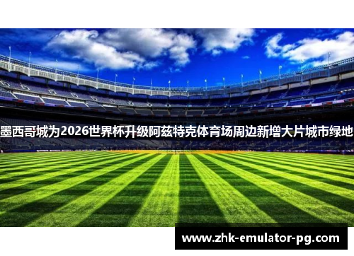 墨西哥城为2026世界杯升级阿兹特克体育场周边新增大片城市绿地 墨西哥城为2026世界杯升级阿兹特克体育场周边新增大片城市绿地