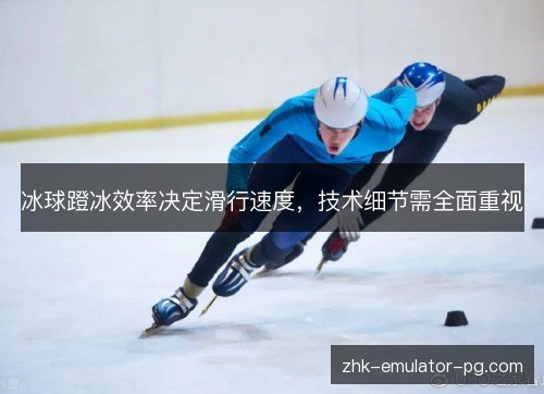 冰球蹬冰效率决定滑行速度,技术细节需全面重视 冰球蹬冰效率决定滑行速度,技术细节需全面重视