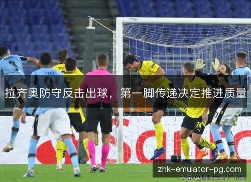 拉齐奥防守反击出球,第一脚传递决定推进质量 拉齐奥防守反击出球,第一脚传递决定推进质量