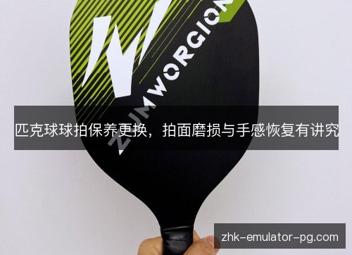 匹克球球拍保养更换,拍面磨损与手感恢复有讲究 匹克球球拍保养更换,拍面磨损与手感恢复有讲究