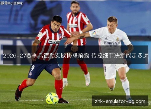 2026-27赛季乌德勒支欧协联前瞻 传控细节决定能走多远 2026-27赛季乌德勒支欧协联前瞻 传控细节决定能走多远