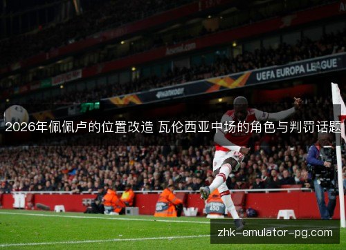 2026年佩佩卢的位置改造 瓦伦西亚中场的角色与判罚话题 2026年佩佩卢的位置改造 瓦伦西亚中场的角色与判罚话题